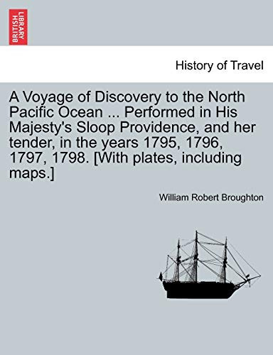 A Voyage of Discovery to the North Pacific Ocean ... Performed in His Majesty's Sloop Providence, and her tender, in the years 1795, 1796, 1797, 1798. [With plates, including maps.]