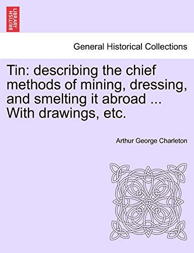 Tin: describing the chief methods of mining, dressing, and smelting it abroad ... With drawings, etc.
