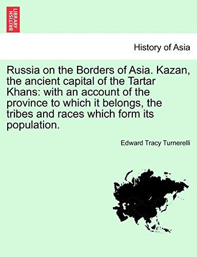 Russia on the Borders of Asia. Kazan, the ancient capital of the Tartar Khans: with an account of the province to which it belongs, the tribes and races which form its population.