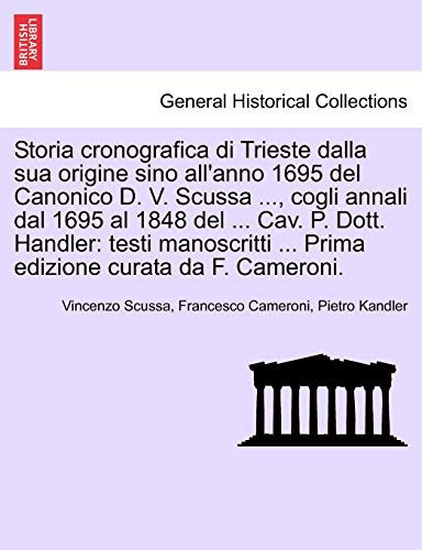 Storia cronografica di Trieste dalla sua origine sino all'anno 1695 del Canonico D. V. Scussa ..., cogli annali dal 1695 al 1848 del ... Cav. P. Dott. ... curata da F. Cameroni. (Italian Edition)
