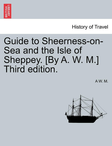 Guide to Sheerness-on-Sea and the Isle of Sheppey. [By A. W. M.] Third edition.