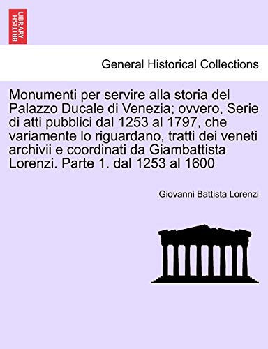 Monumenti per servire alla storia del Palazzo Ducale di Venezia; ovvero, Serie di atti pubblici dal 1253 al 1797, che variamente lo riguardano, tratti ... Parte 1. dal 1253 al 1600 (Italian Edition)