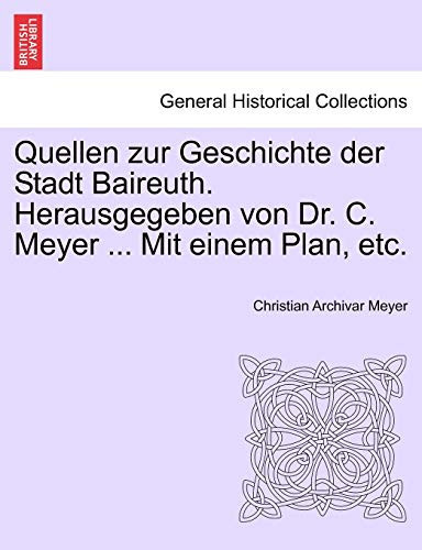 Quellen zur Geschichte der Stadt Baireuth. Herausgegeben von Dr. C. Meyer ... Mit einem Plan, etc. (German Edition)
