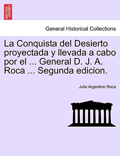 La Conquista del Desierto proyectada y llevada a cabo por el ... General D. J. A. Roca ... Segunda edicion. (Spanish Edition)