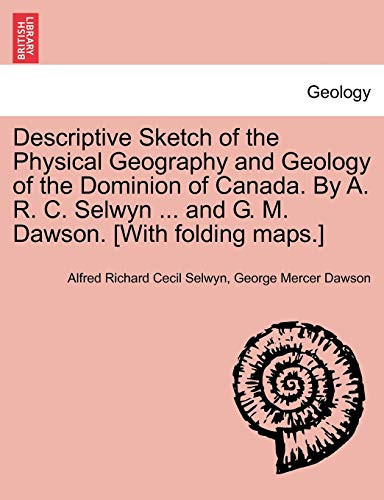 Descriptive Sketch of the Physical Geography and Geology of the Dominion of Canada. By A. R. C. Selwyn ... and G. M. Dawson. [With folding maps.]