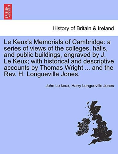 Le Keux's Memorials of Cambridge: a series of views of the colleges, halls, and public buildings, engraved by J. Le Keux; with historical and ... Wright ... and the Rev. H. Longueville Jones.