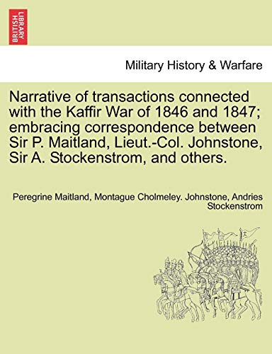 Narrative of transactions connected with the Kaffir War of 1846 and 1847; embracing correspondence between Sir P. Maitland, Lieut.-Col. Johnstone, Sir A. Stockenstrom, and others.