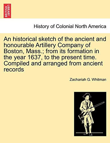 An historical sketch of the ancient and honourable Artillery Company of Boston, Mass.; from its formation in the year 1637, to the present time. Compiled and arranged from ancient records