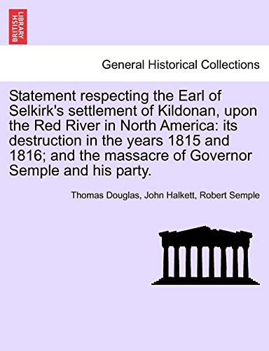 Statement respecting the Earl of Selkirk's settlement of Kildonan, upon the Red River in North America: its destruction in the years 1815 and 1816; and the massacre of Governor Semple and his party.
