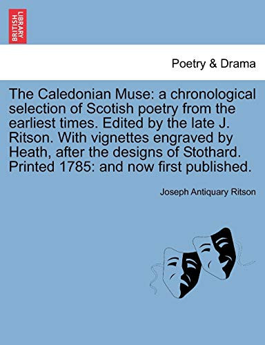 The Caledonian Muse: a chronological selection of Scotish poetry from the earliest times. Edited by the late J. Ritson. With vignettes engraved by ... Printed 1785: and now first published.