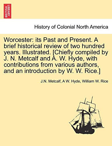 Worcester: Its Past and Present. a Brief Historical Review of Two Hundred Years. Illustrated. [Chiefly Compiled by J. N. Metcalf and A. W. Hyde, with ... Authors, and an Introduction by W. W. Rice.]