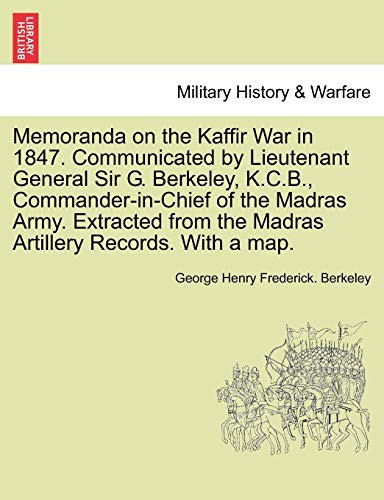 Memoranda on the Kaffir War in 1847. Communicated by Lieutenant General Sir G. Berkeley, K.C.B., Commander-in-Chief of the Madras Army. Extracted from the Madras Artillery Records. With a map.