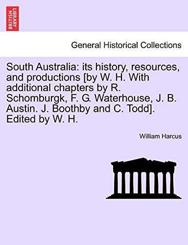 South Australia: Its History, Resources, and Productions [By W. H. with Additional Chapters by R. Schomburgk, F. G. Waterhouse, J. B. Austin. J. Boothby and C. Todd]. Edited by W. H.