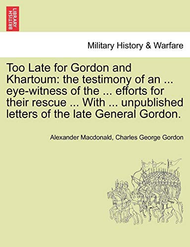Too Late for Gordon and Khartoum: the testimony of an ... eye-witness of the ... efforts for their rescue ... With ... unpublished letters of the late General Gordon.