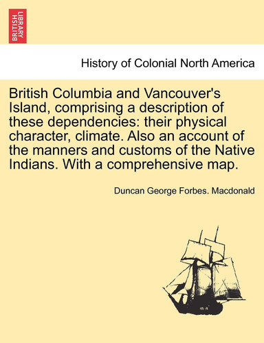 British Columbia and Vancouver's Island, comprising a description of these dependencies: their physical character, climate. Also an account of the ... the Native Indians. With a comprehensive map.
