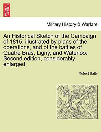 An Historical Sketch of the Campaign of 1815, illustrated by plans of the operations, and of the battles of Quatre Bras, Ligny, and Waterloo. Second edition, considerably enlarged