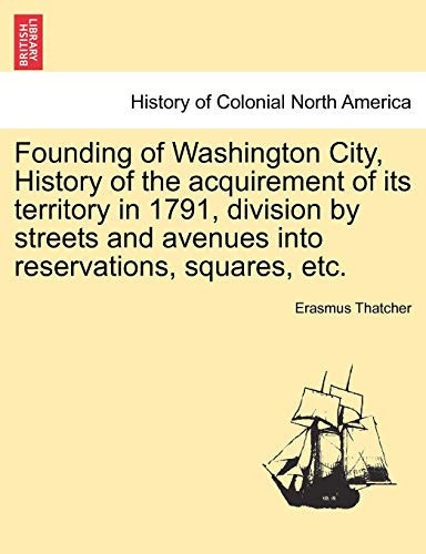 Founding of Washington City, History of the acquirement of its territory in 1791, division by streets and avenues into reservations, squares, etc.