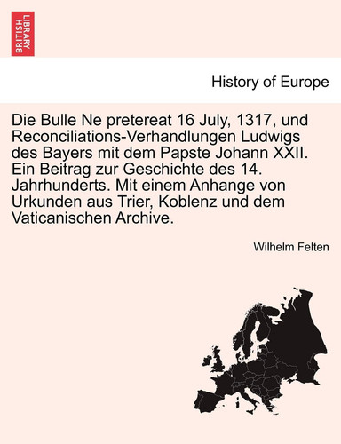 Die Bulle Ne pretereat 16 July, 1317, und Reconciliations-Verhandlungen Ludwigs des Bayers mit dem Papste Johann XXII. Ein Beitrag zur Geschichte des ... dem Vaticanischen Archive. (German Edition)
