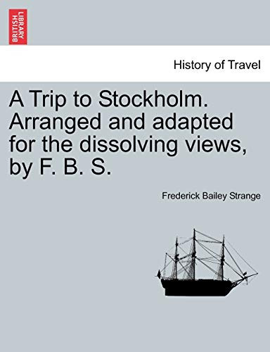 A Trip to Stockholm. Arranged and adapted for the dissolving views, by F. B. S.