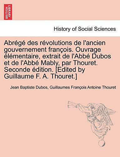 Abrégé des révolutions de l'ancien gouvernement françois. Ouvrage élémentaire, extrait de l'Abbé Dubos et de l'Abbé Mably, par Thouret. Seconde ... by Guillaume F. A. Thouret.] (French Edition)