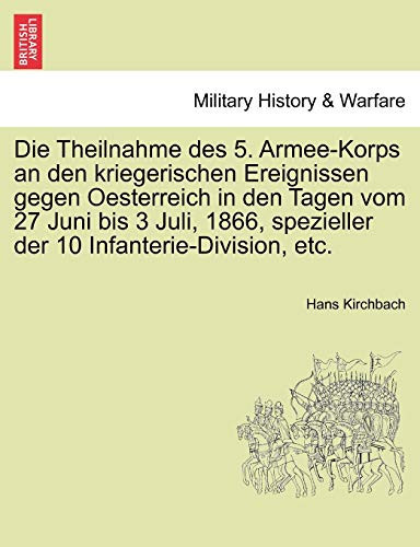 Die Theilnahme des 5. Armee-Korps an den kriegerischen Ereignissen gegen Oesterreich in den Tagen vom 27 Juni bis 3 Juli, 1866, spezieller der 10 Infanterie-Division, etc.