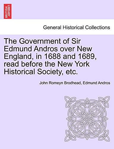 The Government of Sir Edmund Andros over New England, in 1688 and 1689, read before the New York Historical Society, etc.