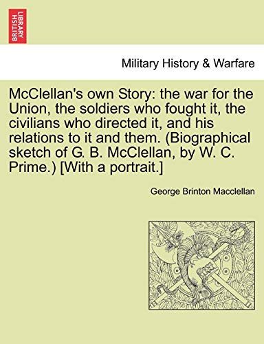 McClellan's own Story: the war for the Union, the soldiers who fought it, the civilians who directed it, and his relations to it and them. ... by W. C. Prime.) [With a portrait.]