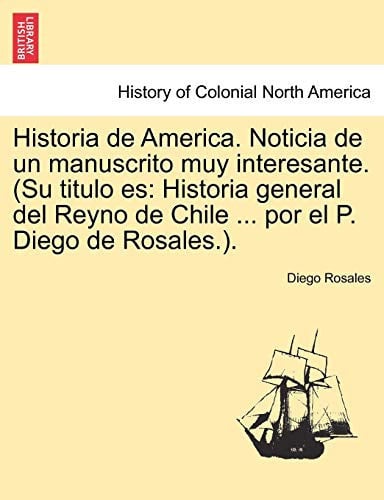 Historia de America. Noticia de un manuscrito muy interesante. (Su titulo es: Historia general del Reyno de Chile ... por el P. Diego de Rosales.).