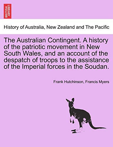 The Australian Contingent. A history of the patriotic movement in New South Wales, and an account of the despatch of troops to the assistance of the Imperial forces in the Soudan.