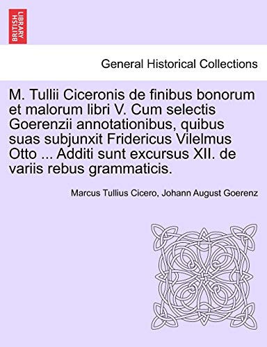 M. Tullii Ciceronis de finibus bonorum et malorum libri V. Cum selectis Goerenzii annotationibus, quibus suas subjunxit Fridericus Vilelmus Otto ... ... de variis rebus grammaticis. (Latin Edition)