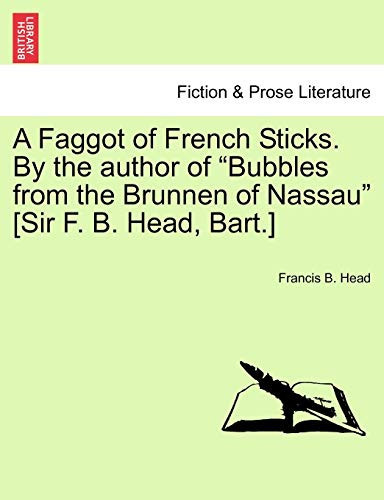 A Faggot of French Sticks. By the author of "Bubbles from the Brunnen of Nassau" [Sir F. B. Head, Bart.] Vol. I. Second Edition.