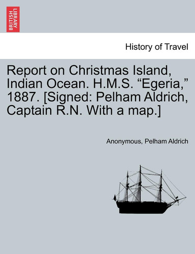 Report on Christmas Island, Indian Ocean. H.M.S. "Egeria," 1887. [Signed: Pelham Aldrich, Captain R.N. With a map.]