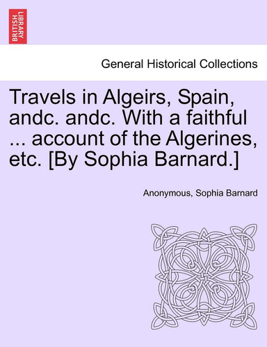 Travels in Algeirs, Spain, Andc. Andc. with a Faithful ... Account of the Algerines, Etc. [By Sophia Barnard.]