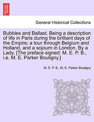Bubbles and Ballast. Being a description of life in Paris during the brilliant days of the Empire; a tour through Belgium and Holland, and a sojourn ... M. E. P. B., i.e. M. E. Parker Bouligny.]
