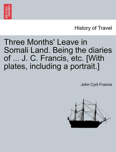 Three Months' Leave in Somali Land. Being the diaries of ... J. C. Francis, etc. [With plates, including a portrait.]