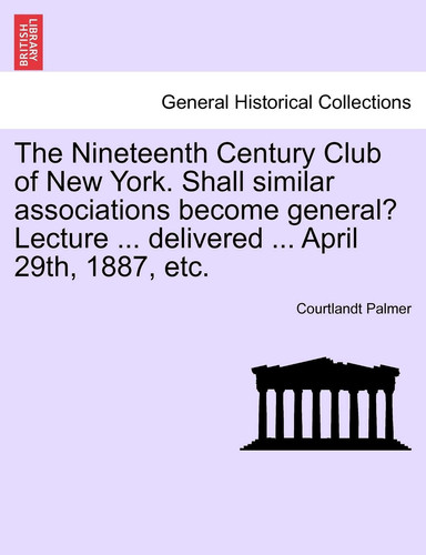 The Nineteenth Century Club of New York. Shall Similar Associations Become General? Lecture ... Delivered ... April 29th, 1887, Etc.