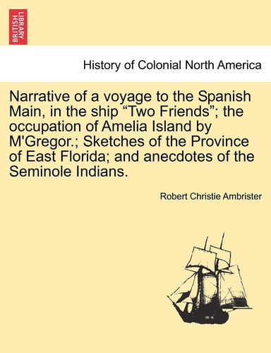 Narrative of a voyage to the Spanish Main, in the ship "Two Friends"; the occupation of Amelia Island by M'Gregor.; Sketches of the Province of East Florida; and anecdotes of the Seminole Indians.