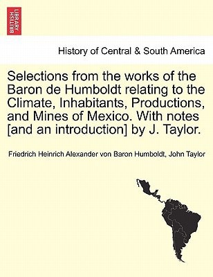 Selections from the works of the Baron de Humboldt relating to the Climate, Inhabitants, Productions, and Mines of Mexico. With notes [and an introduction] by J. Taylor.