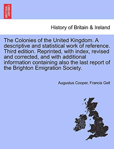 The Colonies of the United Kingdom. A descriptive and statistical work of reference. Third edition. Reprinted, with index, revised and corrected, and ... report of the Brighton Emigration Society.