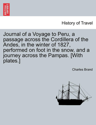 Journal of a Voyage to Peru, a passage across the Cordillera of the Andes, in the winter of 1827, performed on foot in the snow, and a journey across the Pampas. [With plates.]