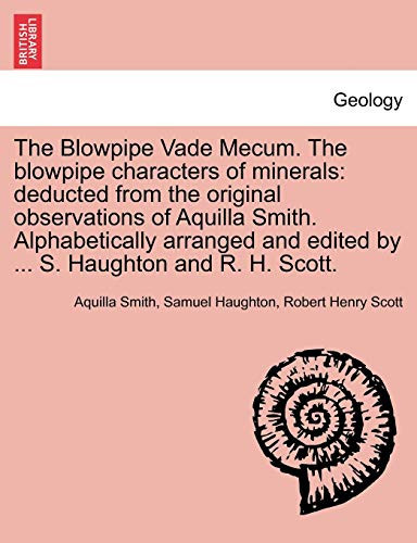 The Blowpipe Vade Mecum. The blowpipe characters of minerals: deducted from the original observations of Aquilla Smith. Alphabetically arranged and edited by ... S. Haughton and R. H. Scott.