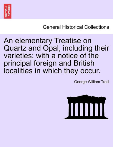 An elementary Treatise on Quartz and Opal, including their varieties; with a notice of the principal foreign and British localities in which they occur.
