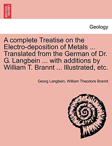 A complete Treatise on the Electro-deposition of Metals ... Translated from the German of Dr. G. Langbein ... with additions by William T. Brannt ... Illustrated, etc.