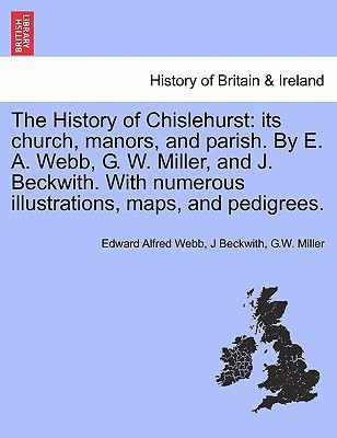 The History of Chislehurst: its church, manors, and parish. By E. A. Webb, G. W. Miller, and J. Beckwith. With numerous illustrations, maps, and pedigrees.