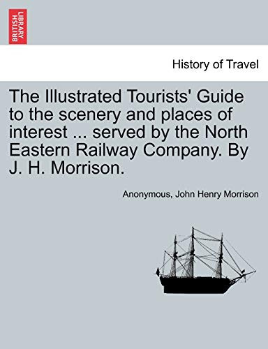 The Illustrated Tourists' Guide to the scenery and places of interest ... served by the North Eastern Railway Company. By J. H. Morrison.