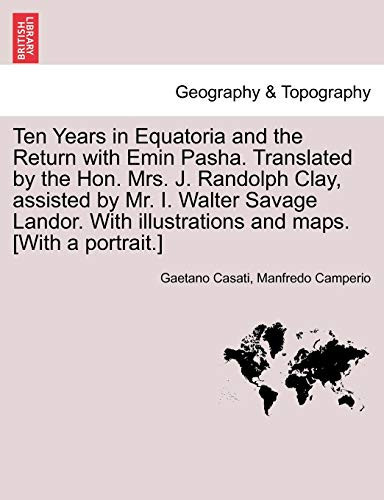 Ten Years in Equatoria and the Return with Emin Pasha. Translated by the Hon. Mrs. J. Randolph Clay, assisted by Mr. I. Walter Savage Landor. With illustrations and maps. [With a portrait.] Vol. I.