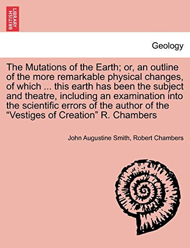 The Mutations of the Earth; or, an outline of the more remarkable physical changes, of which ... this earth has been the subject and theatre, ... of the "Vestiges of Creation" R. Chambers