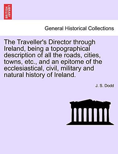 The Traveller's Director through Ireland, being a topographical description of all the roads, cities, towns, etc., and an epitome of the ecclesiastical, civil, military and natural history of Ireland.