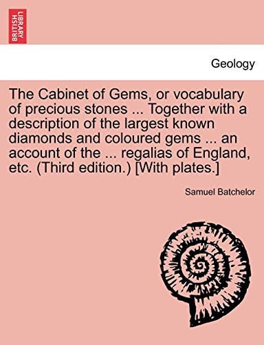 The Cabinet of Gems, or vocabulary of precious stones ... Together with a description of the largest known diamonds and coloured gems ... an account ... England, etc. (Third edition.) [With plates.]