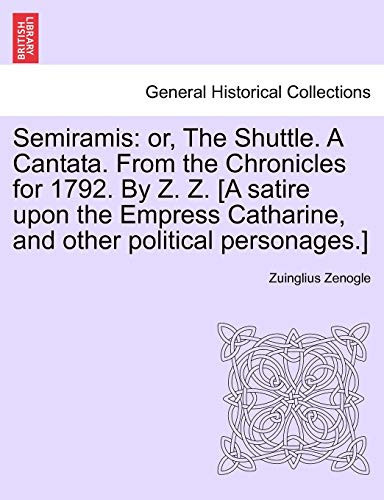 Semiramis: or, The Shuttle. A Cantata. From the Chronicles for 1792. By Z. Z. [A satire upon the Empress Catharine, and other political personages.]